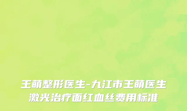 王萌整形医生-九江市王萌医生激光治疗面红血丝费用标准