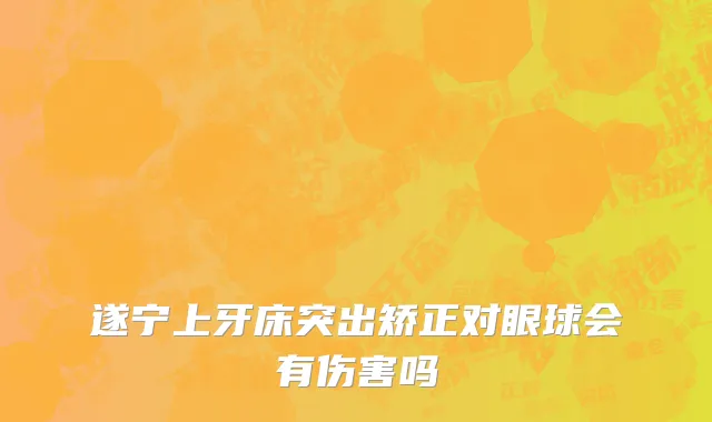 遂宁上牙床突出矫正对眼球会有伤害吗