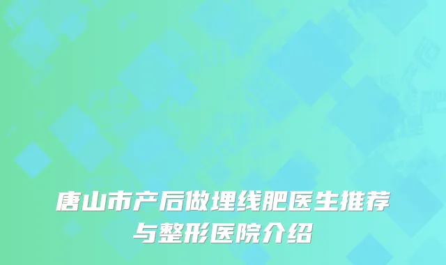 唐山市产后做埋线肥医生推荐与整形医院介绍
