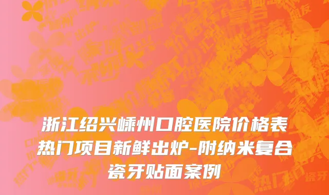 浙江绍兴嵊州口腔医院价格表热门项目新鲜出炉-附纳米复合瓷牙贴面案例