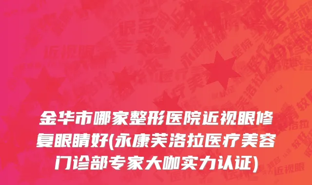 金华市哪家整形医院近视眼修复眼睛好(永康芙洛拉医疗美容门诊部专家大咖实力认证)