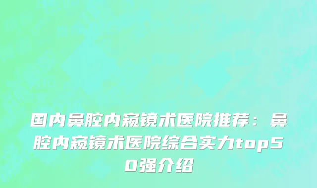 国内鼻腔内窥镜术医院推荐：鼻腔内窥镜术医院综合实力top50强介绍