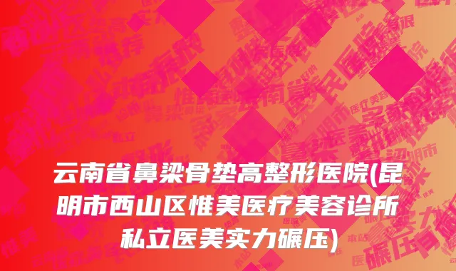 云南省鼻梁骨垫高整形医院(昆明市西山区惟美医疗美容诊所私立医美实力碾压)
