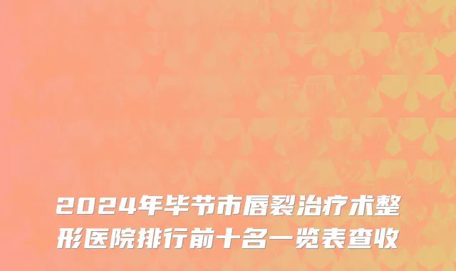 2024年毕节市唇裂治疗术整形医院排行前十名一览表查收