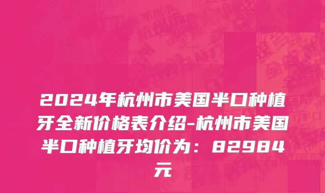 2024年杭州市美国半口种植牙全新价格表介绍-杭州市美国半口种植牙均价为：82984元