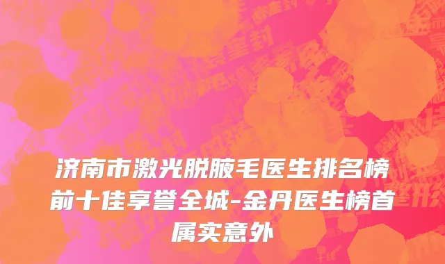 济南市激光脱腋毛医生排名榜前十佳享誉全城-金丹医生榜首属实意外