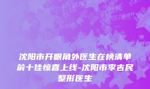 沈阳市开眼角外医生在榜清单前十佳惊喜上线-沈阳市李吉民整形医生
