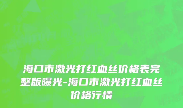 海口市激光打红血丝价格表完整版曝光-海口市激光打红血丝价格行情