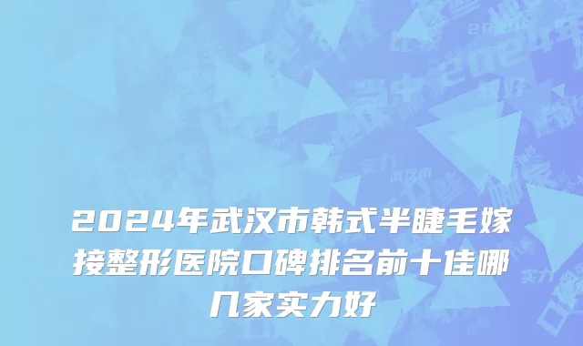 2024年武汉市韩式半睫毛嫁接整形医院口碑排名前十佳哪几家实力好