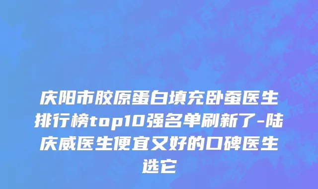 庆阳市胶原蛋白填充卧蚕医生排行榜top10强名单刷新了-陆庆威医生便宜又好的口碑医生选它