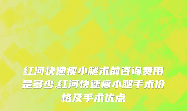 红河快速瘦小腿术前咨询费用是多少,红河快速瘦小腿手术价格及手术优点