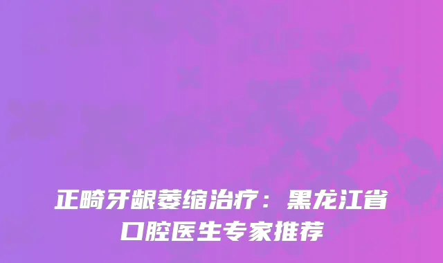 正畸牙龈萎缩治疗：黑龙江省口腔医生专家推荐