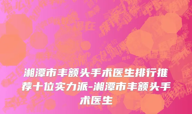 湘潭市丰额头手术医生排行推荐十位实力派-湘潭市丰额头手术医生