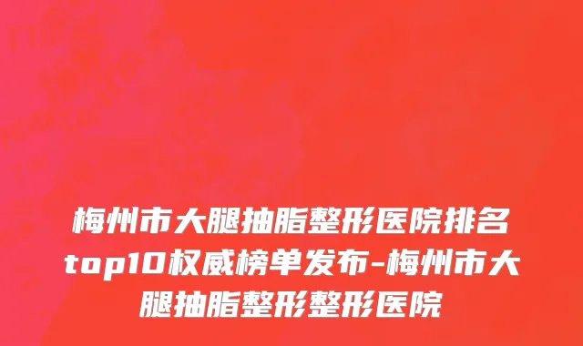 梅州市大腿抽脂整形医院排名top10权威榜单发布-梅州市大腿抽脂整形整形医院