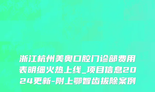 浙江杭州美奥口腔门诊部费用表明细火热上线_项目信息2024更新-附上鄂智齿拔除案例