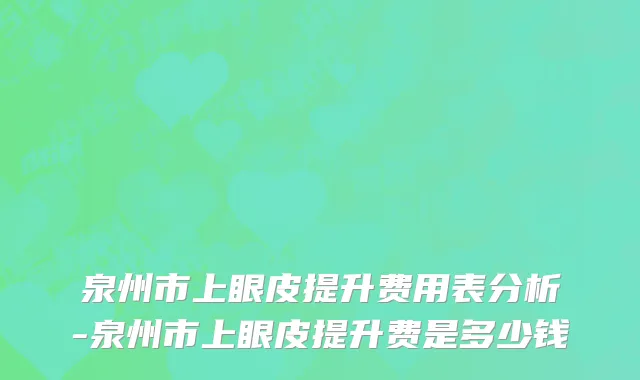 泉州市上眼皮提升费用表分析-泉州市上眼皮提升费是多少钱