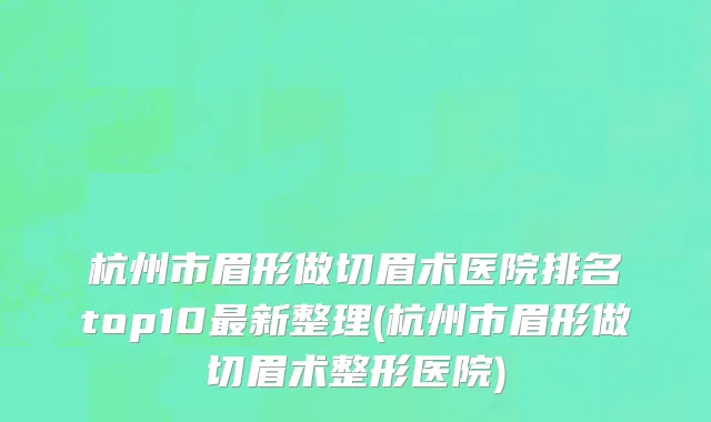 杭州市眉形做切眉术医院排名top10最新整理(杭州市眉形做切眉术整形医院)