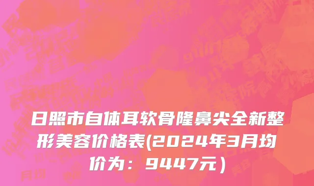 日照市自体耳软骨隆鼻尖全新整形美容价格表(2024年3月均价为：9447元）