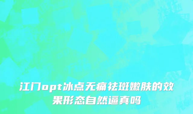 江门opt冰点无痛祛斑嫩肤的效果形态自然逼真吗