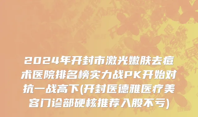 2024年开封市激光嫩肤去痘术医院排名榜实力战PK开始对抗一战高下(开封医德雅医疗美容门诊部硬核推荐入股不亏)