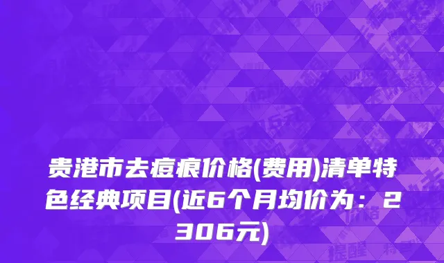 贵港市去痘痕价格(费用)清单特色经典项目(近6个月均价为：2306元)