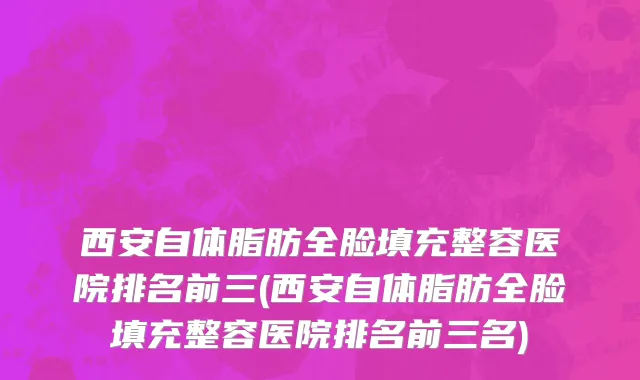 西安自体脂肪全脸填充整容医院排名前三(西安自体脂肪全脸填充整容医院排名前三名)