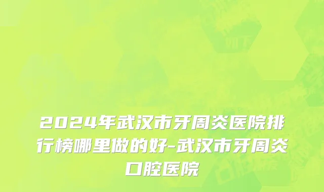 2024年武汉市牙周炎医院排行榜哪里做的好-武汉市牙周炎口腔医院
