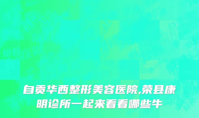 自贡华西整形美容医院,荣县康明诊所一起来看看哪些牛