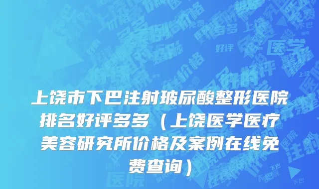 上饶市下巴注射玻尿酸整形医院排名好评多多（上饶医学医疗美容研究所价格及案例在线免费查询）