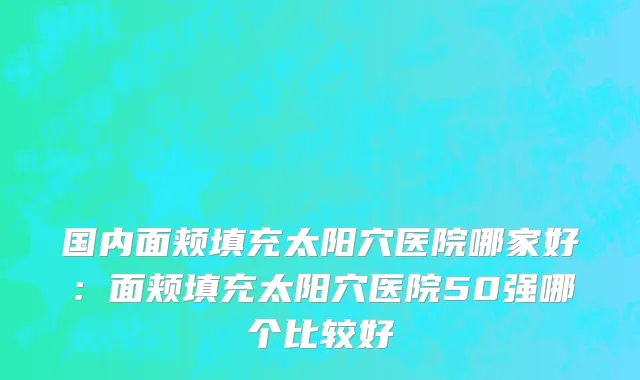 国内面颊填充太阳穴医院哪家好：面颊填充太阳穴医院50强哪个比较好