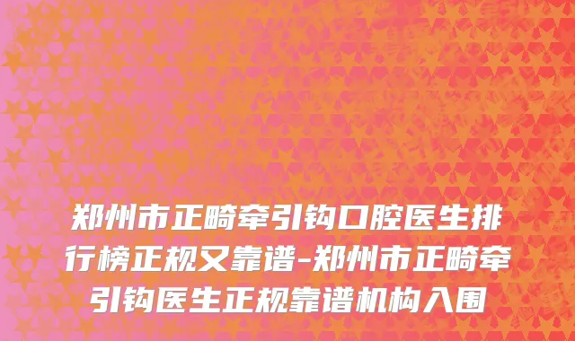郑州市正畸牵引钩口腔医生排行榜正规又靠谱-郑州市正畸牵引钩医生正规靠谱机构入围