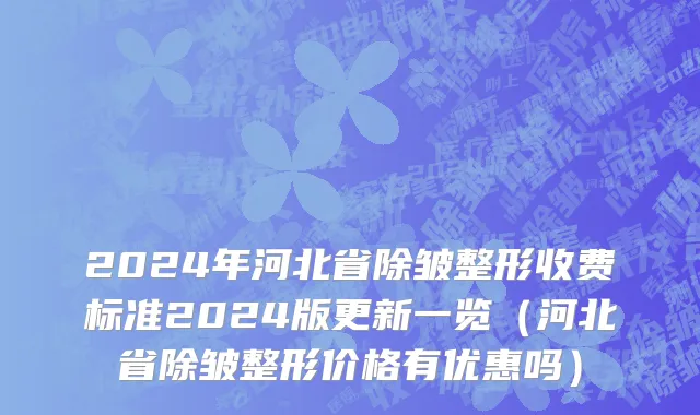 2024年河北省除皱整形收费标准2024版更新一览（河北省除皱整形价格有优惠吗）