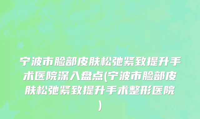 宁波市脸部皮肤松弛紧致提升手术医院深入盘点(宁波市脸部皮肤松弛紧致提升手术整形医院)