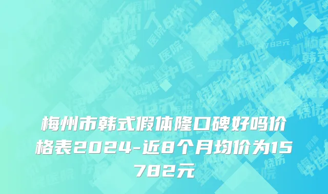 梅州市韩式假体隆口碑好吗价格表2024-近8个月均价为15782元