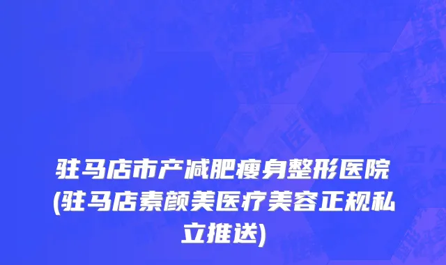 驻马店市产减肥瘦身整形医院(驻马店素颜美医疗美容正规私立推送)