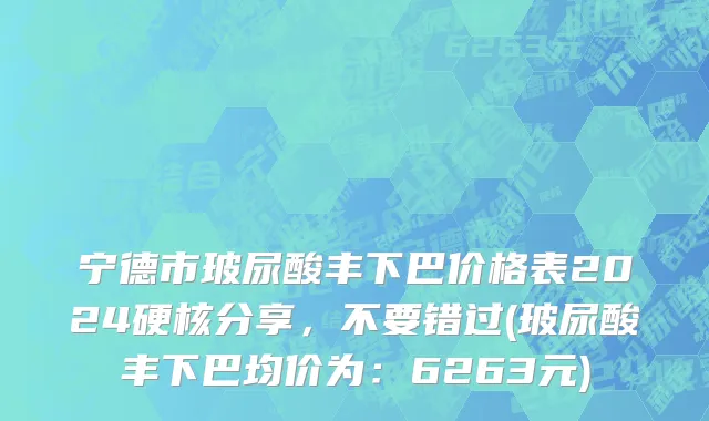 宁德市玻尿酸丰下巴价格表2024硬核分享，不要错过(玻尿酸丰下巴均价为：6263元)