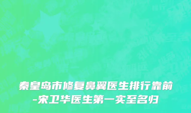 秦皇岛市修复鼻翼医生排行靠前-宋卫华医生第一实至名归