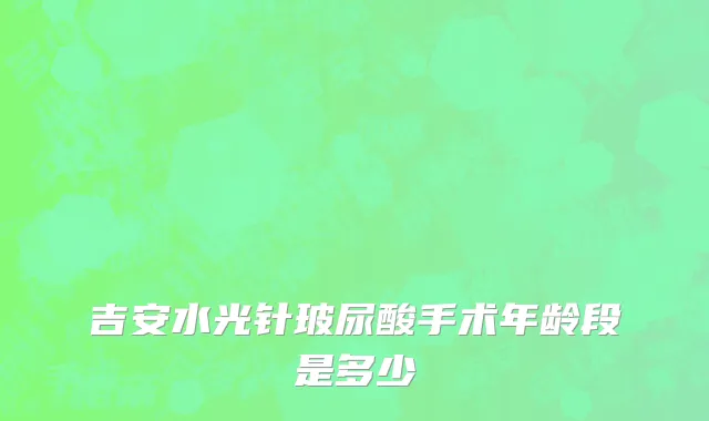 吉安水光针玻尿酸手术年龄段是多少