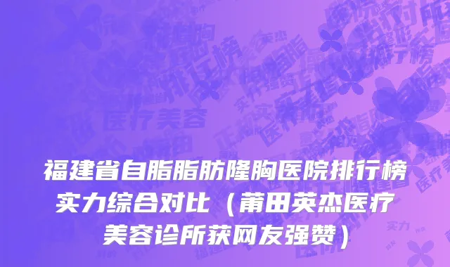 福建省自脂脂肪隆胸医院排行榜实力综合对比（莆田英杰医疗美容诊所获网友强赞）