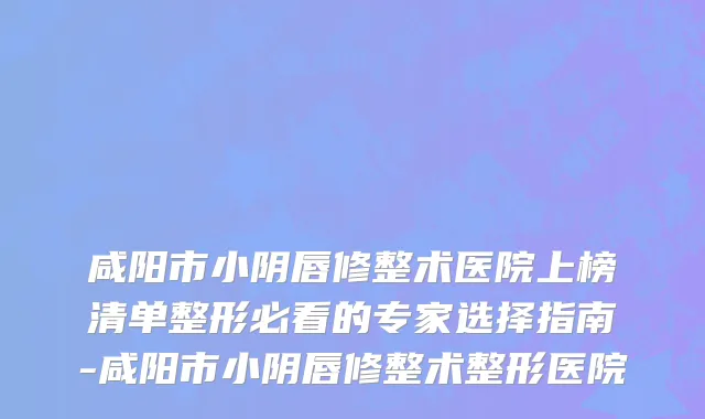 咸阳市小阴唇修整术医院上榜清单整形必看的专家选择指南-咸阳市小阴唇修整术整形医院