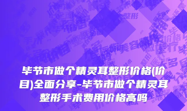毕节市做个精灵耳整形价格(价目)全面分享-毕节市做个精灵耳整形手术费用价格高吗