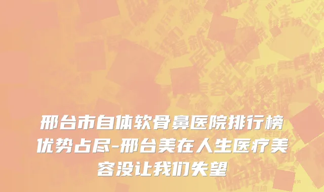 邢台市自体软骨鼻医院排行榜优势占尽-邢台美在人生医疗美容没让我们失望