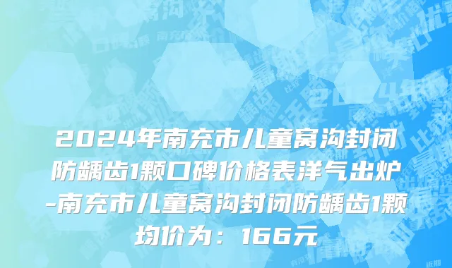 2024年南充市儿童窝沟封闭防龋齿1颗口碑价格表洋气出炉-南充市儿童窝沟封闭防龋齿1颗均价为：166元