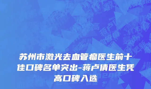 苏州市激光去血管瘤医生前十佳口碑名单突出-蒋卢倩医生凭高口碑入选
