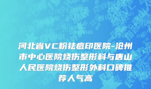 河北省VC粉祛痘印医院-沧州市中心医院烧伤整形科与唐山人民医院烧伤整形外科口碑推荐人气高