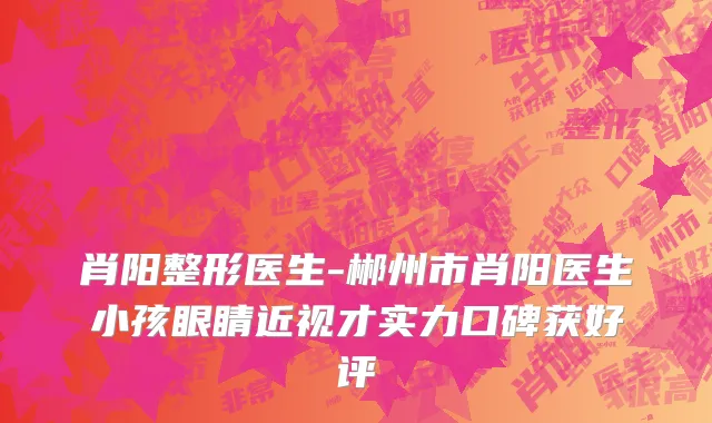肖阳整形医生-郴州市肖阳医生小孩眼睛近视才实力口碑获好评