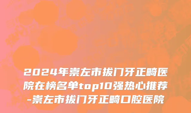 2024年崇左市拔门牙正畸医院在榜名单top10强热心推荐-崇左市拔门牙正畸口腔医院