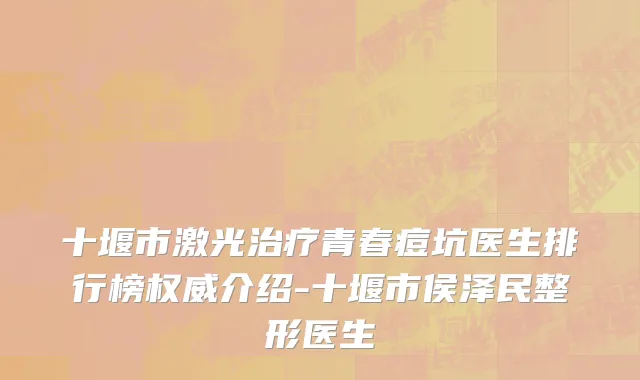 十堰市激光治疗青春痘坑医生排行榜权威介绍-十堰市侯泽民整形医生