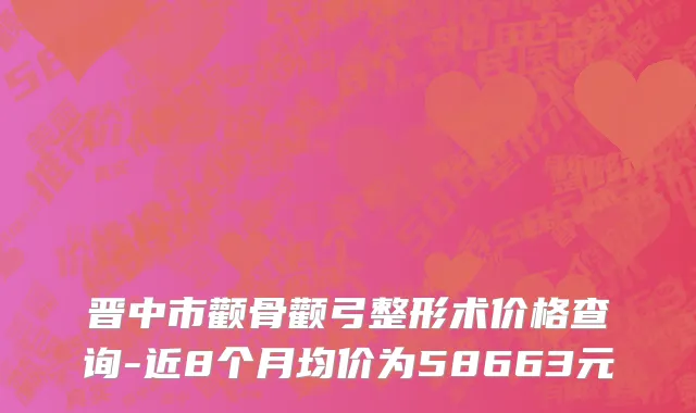 晋中市颧骨颧弓整形术价格查询-近8个月均价为58663元