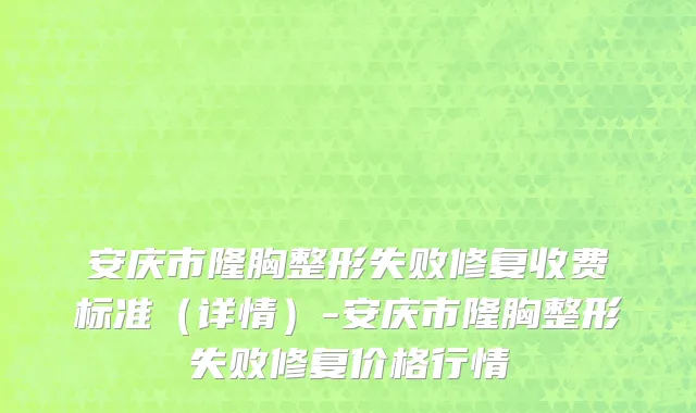 安庆市隆胸整形失败修复收费标准（详情）-安庆市隆胸整形失败修复价格行情